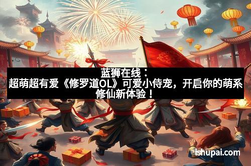 蓝狮在线：超萌超有爱《修罗道OL》可爱小侍宠，开启你的萌系修仙新体验！